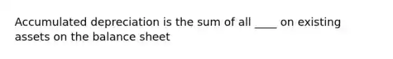 Accumulated depreciation is the sum of all ____ on existing assets on the balance sheet