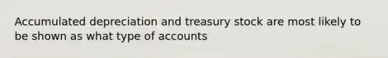 Accumulated depreciation and treasury stock are most likely to be shown as what type of accounts