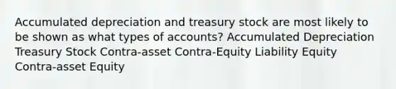 Accumulated depreciation and treasury stock are most likely to be shown as what types of accounts? Accumulated Depreciation Treasury Stock Contra-asset Contra-Equity Liability Equity Contra-asset Equity