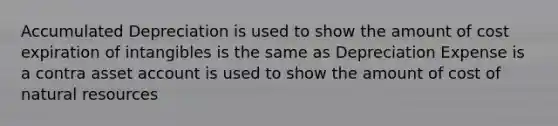 Accumulated Depreciation is used to show the amount of cost expiration of intangibles is the same as Depreciation Expense is a contra asset account is used to show the amount of cost of <a href='https://www.questionai.com/knowledge/k6l1d2KrZr-natural-resources' class='anchor-knowledge'>natural resources</a>