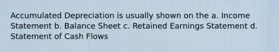 Accumulated Depreciation is usually shown on the a. Income Statement b. Balance Sheet c. Retained Earnings Statement d. Statement of Cash Flows