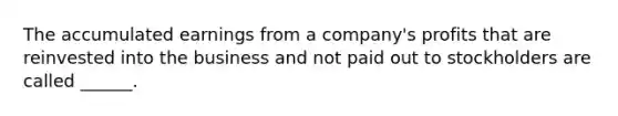 The accumulated earnings from a company's profits that are reinvested into the business and not paid out to stockholders are called ______.