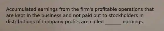 Accumulated earnings from the firm's profitable operations that are kept in the business and not paid out to stockholders in distributions of company profits are called _______ earnings.