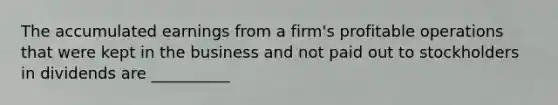 The accumulated earnings from a firm's profitable operations that were kept in the business and not paid out to stockholders in dividends are __________