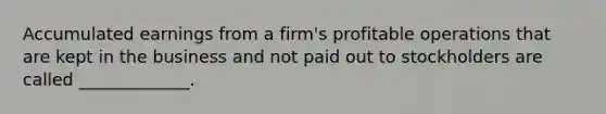 Accumulated earnings from a firm's profitable operations that are kept in the business and not paid out to stockholders are called _____________.