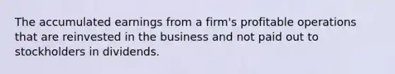 The accumulated earnings from a firm's profitable operations that are reinvested in the business and not paid out to stockholders in dividends.