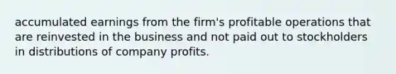 accumulated earnings from the firm's profitable operations that are reinvested in the business and not paid out to stockholders in distributions of company profits.