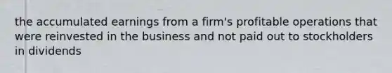 the accumulated earnings from a firm's profitable operations that were reinvested in the business and not paid out to stockholders in dividends