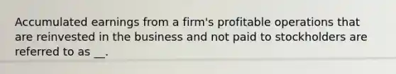 Accumulated earnings from a firm's profitable operations that are reinvested in the business and not paid to stockholders are referred to as __.