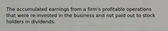 The accumulated earnings from a firm's profitable operations that were re-invested in the business and not paid out to stock holders in dividends.