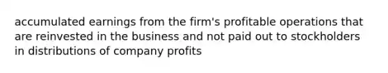 accumulated earnings from the firm's profitable operations that are reinvested in the business and not paid out to stockholders in distributions of company profits