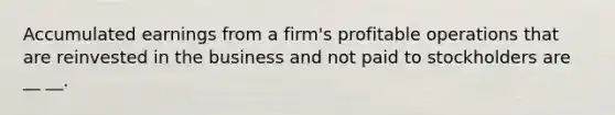 Accumulated earnings from a firm's profitable operations that are reinvested in the business and not paid to stockholders are __ __.