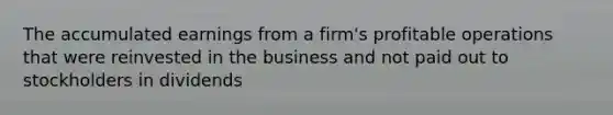 The accumulated earnings from a firm's profitable operations that were reinvested in the business and not paid out to stockholders in dividends