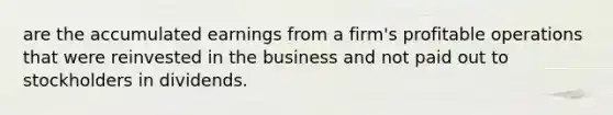 are the accumulated earnings from a firm's profitable operations that were reinvested in the business and not paid out to stockholders in dividends.