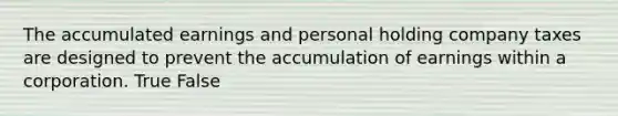 The accumulated earnings and personal holding company taxes are designed to prevent the accumulation of earnings within a corporation. True False