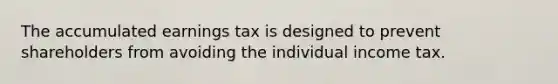 The accumulated earnings tax is designed to prevent shareholders from avoiding the individual income tax.