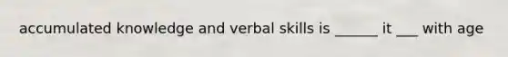 accumulated knowledge and verbal skills is ______ it ___ with age