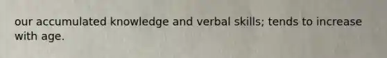 our accumulated knowledge and verbal skills; tends to increase with age.