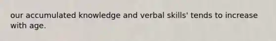 our accumulated knowledge and verbal skills' tends to increase with age.