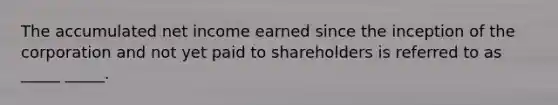 The accumulated net income earned since the inception of the corporation and not yet paid to shareholders is referred to as _____ _____.