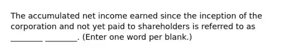 The accumulated net income earned since the inception of the corporation and not yet paid to shareholders is referred to as ________ ________. (Enter one word per blank.)