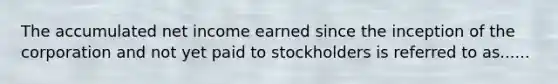 The accumulated net income earned since the inception of the corporation and not yet paid to stockholders is referred to as......