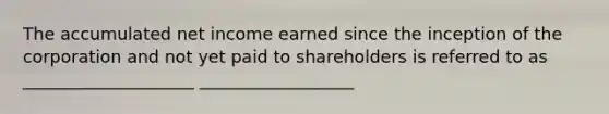 The accumulated net income earned since the inception of the corporation and not yet paid to shareholders is referred to as ____________________ __________________