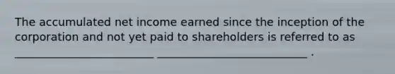 The accumulated net income earned since the inception of the corporation and not yet paid to shareholders is referred to as _________________________ ___________________________ .