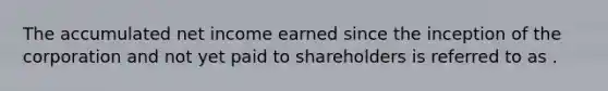 The accumulated net income earned since the inception of the corporation and not yet paid to shareholders is referred to as .