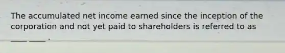 The accumulated net income earned since the inception of the corporation and not yet paid to shareholders is referred to as ____ ____ .