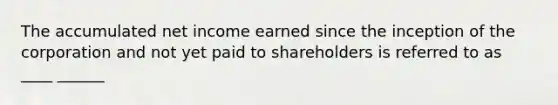 The accumulated net income earned since the inception of the corporation and not yet paid to shareholders is referred to as ____ ______