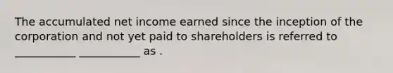 The accumulated net income earned since the inception of the corporation and not yet paid to shareholders is referred to ___________ ___________ as .