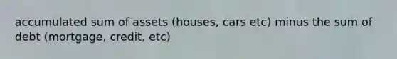 accumulated sum of assets (houses, cars etc) minus the sum of debt (mortgage, credit, etc)