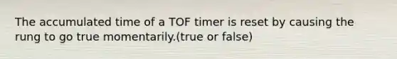 The accumulated time of a TOF timer is reset by causing the rung to go true momentarily.(true or false)