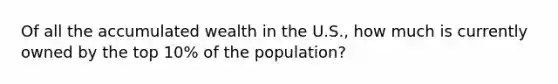 Of all the accumulated wealth in the U.S., how much is currently owned by the top 10% of the population?