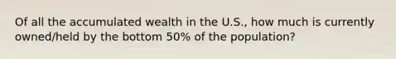 Of all the accumulated wealth in the U.S., how much is currently owned/held by the bottom 50% of the population?