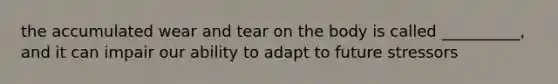 the accumulated wear and tear on the body is called __________, and it can impair our ability to adapt to future stressors