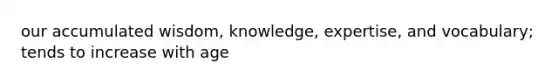 our accumulated wisdom, knowledge, expertise, and vocabulary; tends to increase with age