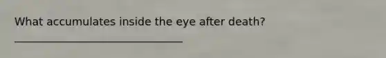 What accumulates inside the eye after death? _______________________________