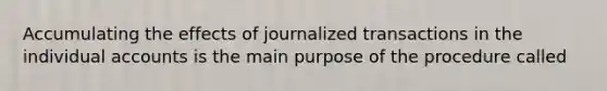 Accumulating the effects of journalized transactions in the individual accounts is the main purpose of the procedure called