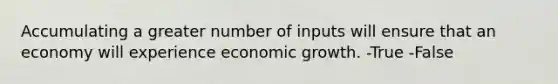 Accumulating a greater number of inputs will ensure that an economy will experience economic growth. -True -False