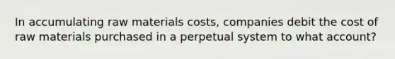 In accumulating raw materials costs, companies debit the cost of raw materials purchased in a perpetual system to what account?