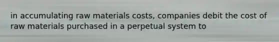 in accumulating raw materials costs, companies debit the cost of raw materials purchased in a perpetual system to