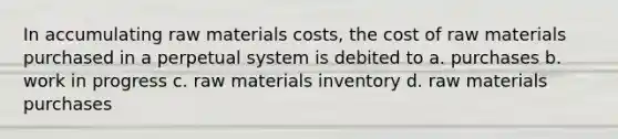 In accumulating raw materials costs, the cost of raw materials purchased in a perpetual system is debited to a. purchases b. work in progress c. raw materials inventory d. raw materials purchases