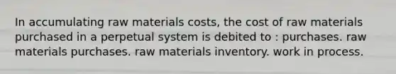 In accumulating raw materials costs, the cost of raw materials purchased in a perpetual system is debited to : purchases. raw materials purchases. raw materials inventory. work in process.