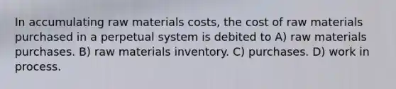 In accumulating raw materials costs, the cost of raw materials purchased in a perpetual system is debited to A) raw materials purchases. B) raw materials inventory. C) purchases. D) work in process.