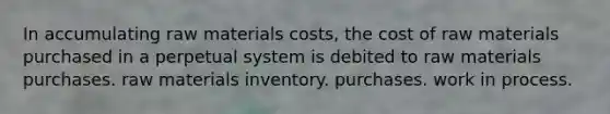 In accumulating raw materials costs, the cost of raw materials purchased in a perpetual system is debited to raw materials purchases. raw materials inventory. purchases. work in process.