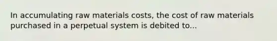 In accumulating raw materials costs, the cost of raw materials purchased in a perpetual system is debited to...