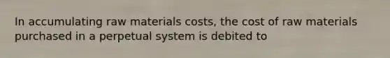 In accumulating raw materials costs, the cost of raw materials purchased in a perpetual system is debited to