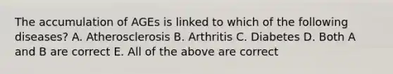 The accumulation of AGEs is linked to which of the following diseases? A. Atherosclerosis B. Arthritis C. Diabetes D. Both A and B are correct E. All of the above are correct